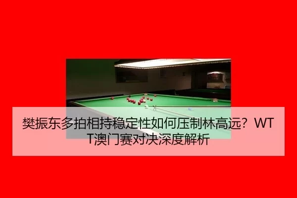 樊振东多拍相持稳定性如何压制林高远？WTT澳门赛对决深度解析