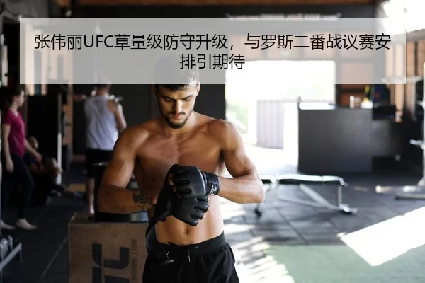 张伟丽UFC草量级防守升级，与罗斯二番战议赛安排引期待