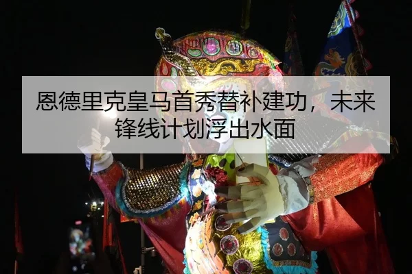 恩德里克皇马首秀替补建功，未来锋线计划浮出水面