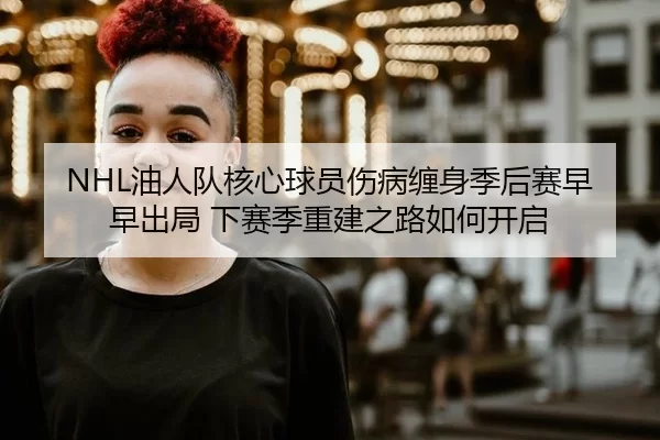 NHL油人队核心球员伤病缠身季后赛早早出局 下赛季重建之路如何开启