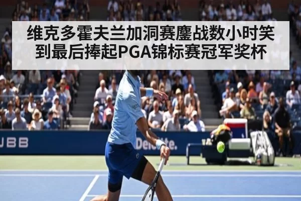维克多霍夫兰加洞赛鏖战数小时笑到最后捧起PGA锦标赛冠军奖杯
