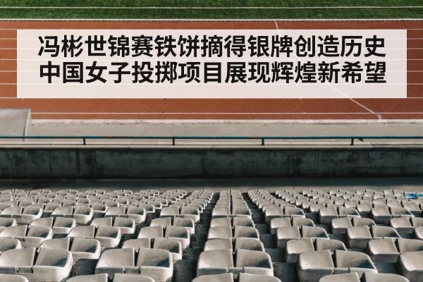 冯彬世锦赛铁饼摘得银牌创造历史 中国女子投掷项目展现辉煌新希望