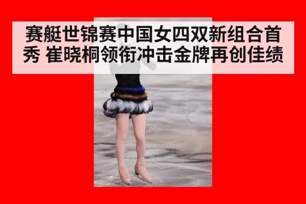 赛艇世锦赛中国女四双新组合首秀 崔晓桐领衔冲击金牌再创佳绩