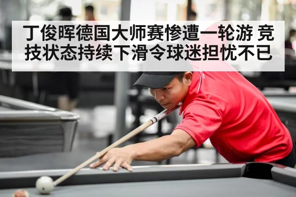 丁俊晖德国大师赛惨遭一轮游 竞技状态持续下滑令球迷担忧不已