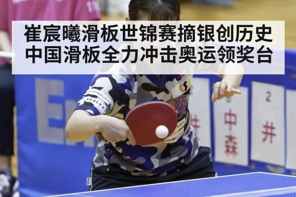 崔宸曦滑板世锦赛摘银创历史 中国滑板全力冲击奥运领奖台