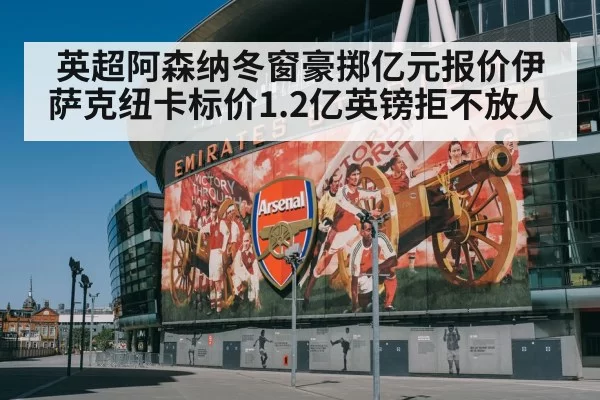 英超阿森纳冬窗豪掷亿元报价伊萨克纽卡标价1.2亿英镑拒不放人