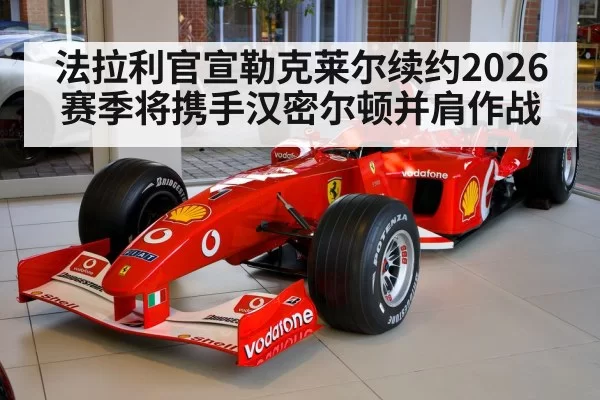 法拉利官宣勒克莱尔续约2026赛季将携手汉密尔顿并肩作战