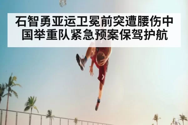石智勇亚运卫冕前突遭腰伤中国举重队紧急预案保驾护航