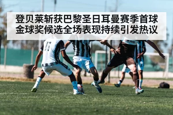 登贝莱斩获巴黎圣日耳曼赛季首球 金球奖候选全场表现持续引发热议